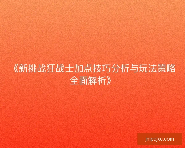《新挑战狂战士加点技巧分析与玩法策略全面解析》