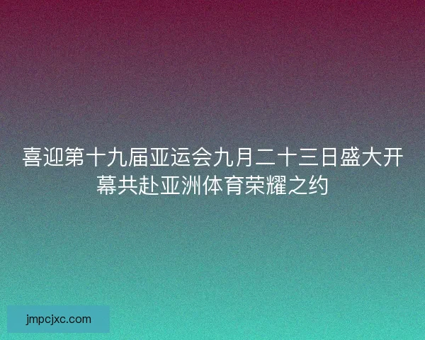 喜迎第十九届亚运会九月二十三日盛大开幕共赴亚洲体育荣耀之约