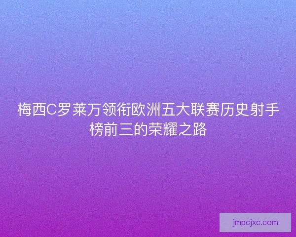 梅西C罗莱万领衔欧洲五大联赛历史射手榜前三的荣耀之路