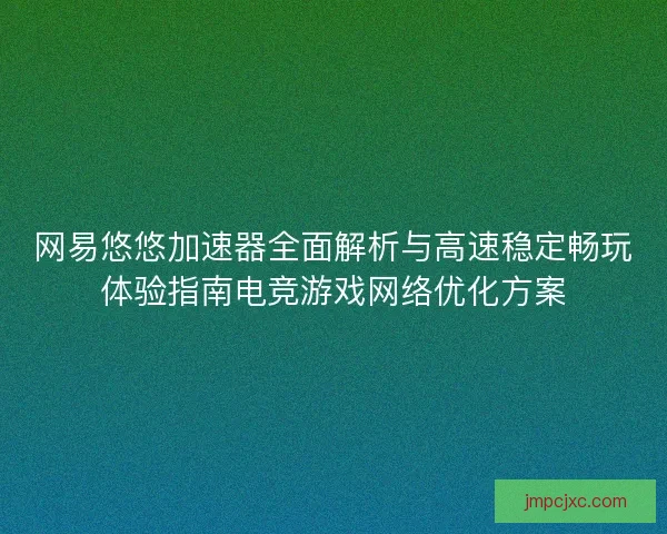 网易悠悠加速器全面解析与高速稳定畅玩体验指南电竞游戏网络优化方案 网易悠悠加速器全面解析与高速稳定畅玩体验指南电竞游戏网络优化方案