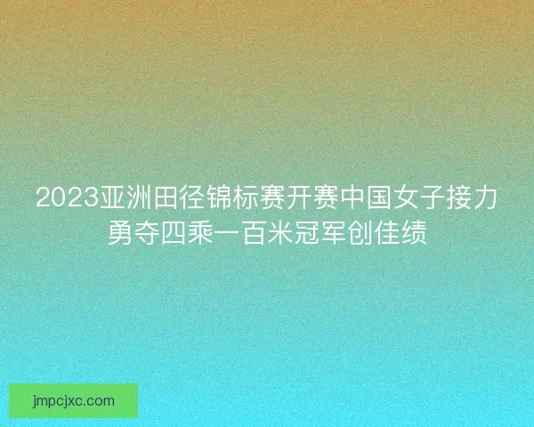 2023亚洲田径锦标赛开赛中国女子接力勇夺四乘一百米冠军创佳绩