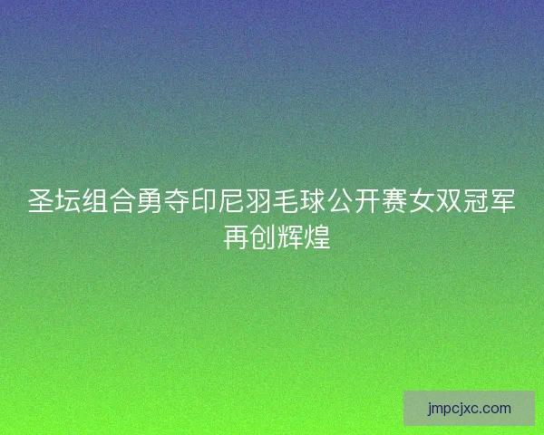 圣坛组合勇夺印尼羽毛球公开赛女双冠军 再创辉煌