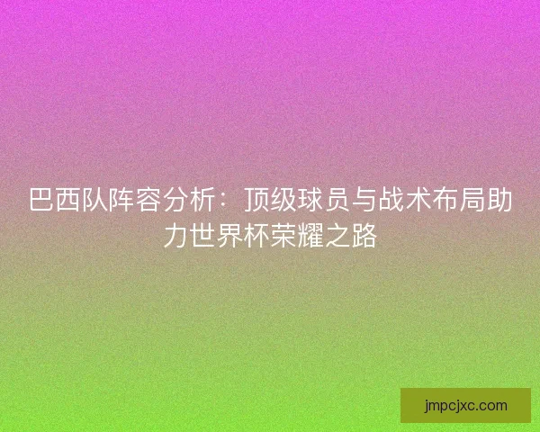 巴西队阵容分析:顶级球员与战术布局助力世界杯荣耀之路 巴西队阵容分析:顶级球员与战术布局助力世界杯荣耀之路