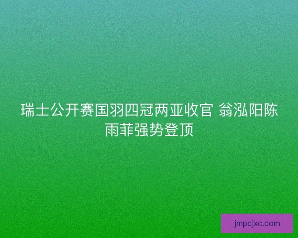 瑞士公开赛国羽四冠两亚收官 翁泓阳陈雨菲强势登顶