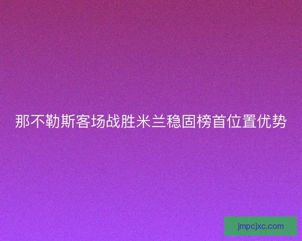 那不勒斯客场战胜米兰稳固榜首位置优势 那不勒斯客场战胜米兰稳固榜首位置优势