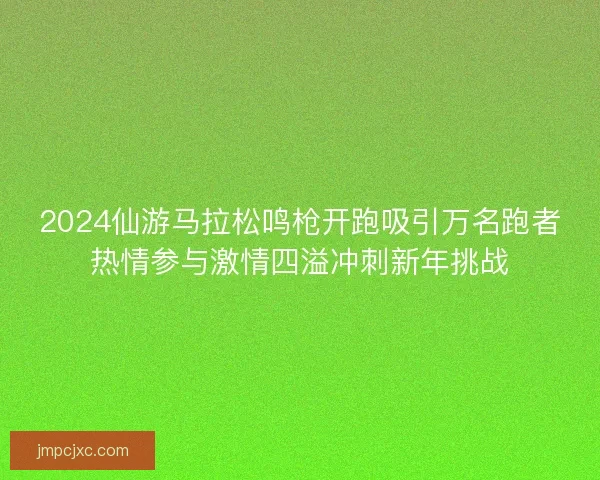 2024仙游马拉松鸣枪开跑吸引万名跑者热情参与激情四溢冲刺新年挑战 2024仙游马拉松鸣枪开跑吸引万名跑者热情参与激情四溢冲刺新年挑战