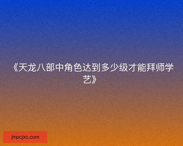 《天龙八部中角色达到多少级才能拜师学艺》
