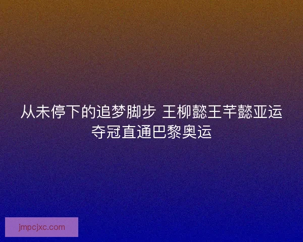 从未停下的追梦脚步 王柳懿王芊懿亚运夺冠直通巴黎奥运 从未停下的追梦脚步 王柳懿王芊懿亚运夺冠直通巴黎奥运
