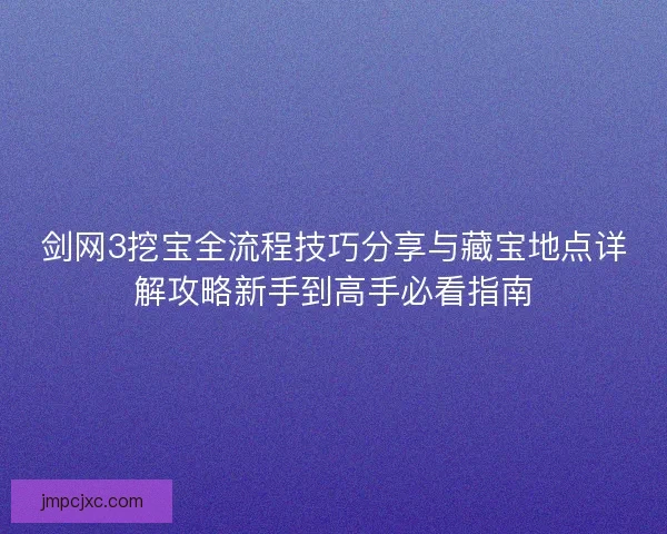 剑网3挖宝全流程技巧分享与藏宝地点详解攻略新手到高手必看指南 剑网3挖宝全流程技巧分享与藏宝地点详解攻略新手到高手必看指南