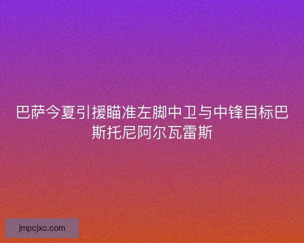 巴萨今夏引援瞄准左脚中卫与中锋目标巴斯托尼阿尔瓦雷斯