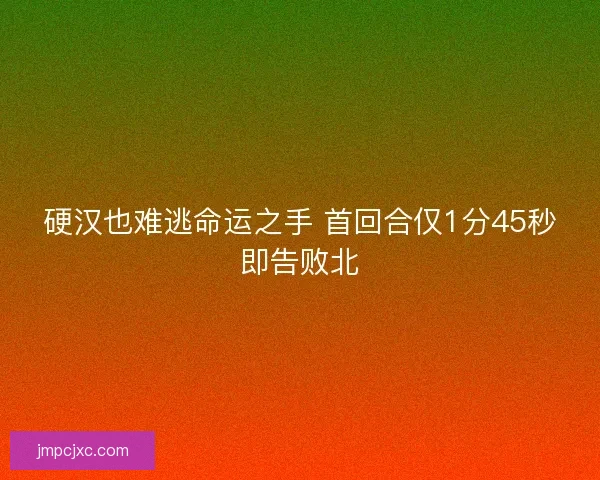 硬汉也难逃命运之手 首回合仅1分45秒即告败北