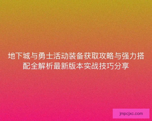 地下城与勇士活动装备获取攻略与强力搭配全解析最新版本实战技巧分享