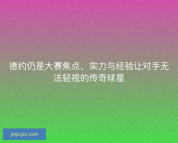 德约仍是大赛焦点，实力与经验让对手无法轻视的传奇球星