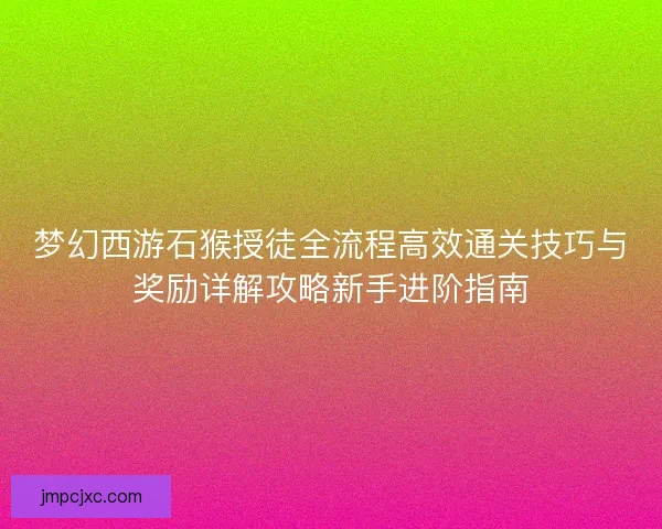 梦幻西游石猴授徒全流程高效通关技巧与奖励详解攻略新手进阶指南