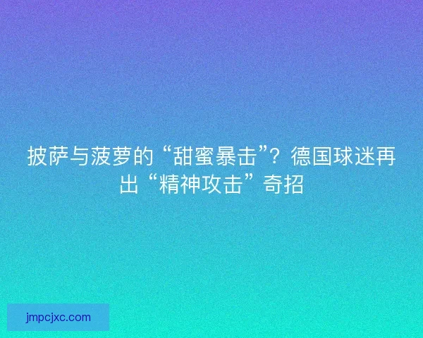 披萨与菠萝的 “甜蜜暴击”？德国球迷再出 “精神攻击” 奇招