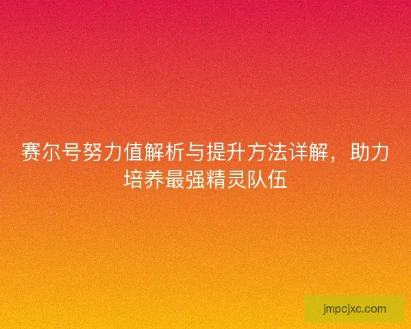 赛尔号努力值解析与提升方法详解，助力培养最强精灵队伍