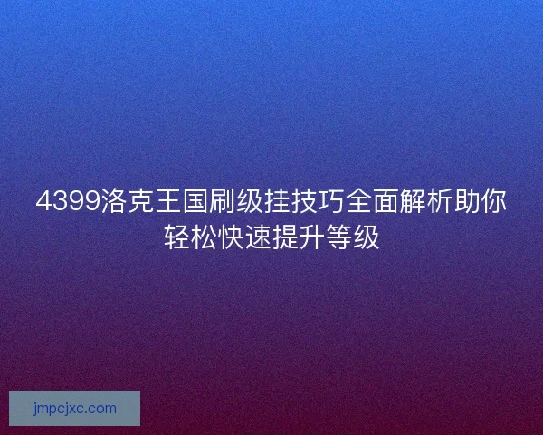 4399洛克王国刷级挂技巧全面解析助你轻松快速提升等级