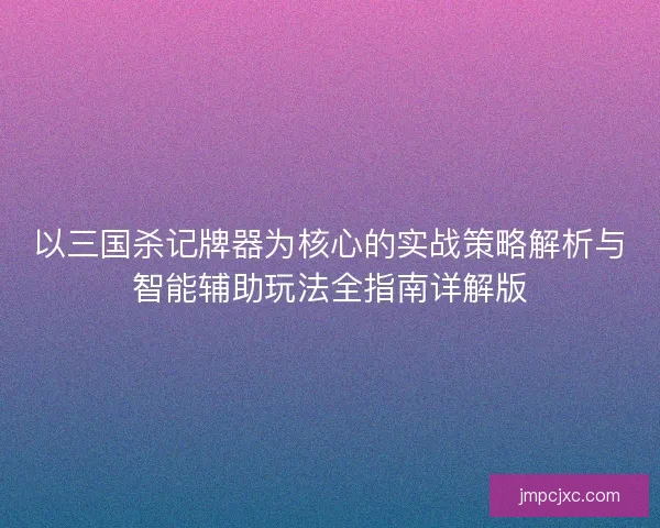 以三国杀记牌器为核心的实战策略解析与智能辅助玩法全指南详解版