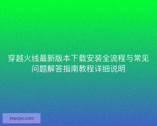 穿越火线最新版本下载安装全流程与常见问题解答指南教程详细说明 穿越火线最新版本下载安装全流程与常见问题解答指南教程详细说明