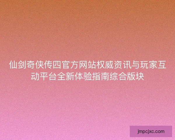 仙剑奇侠传四官方网站权威资讯与玩家互动平台全新体验指南综合版块 仙剑奇侠传四官方网站权威资讯与玩家互动平台全新体验指南综合版块