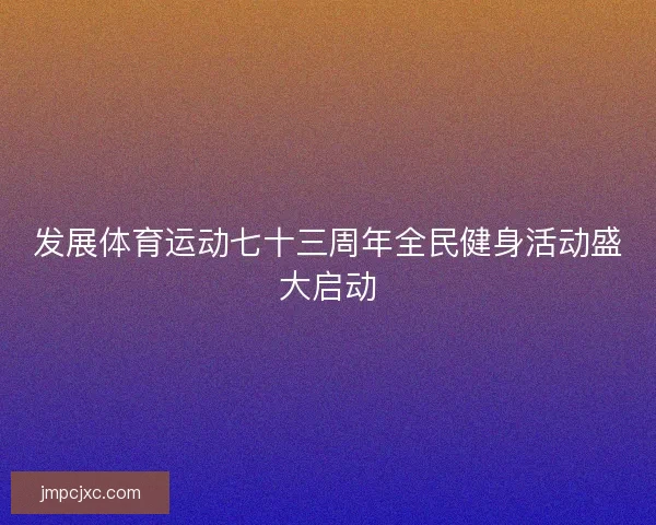 发展体育运动七十三周年全民健身活动盛大启动 发展体育运动七十三周年全民健身活动盛大启动