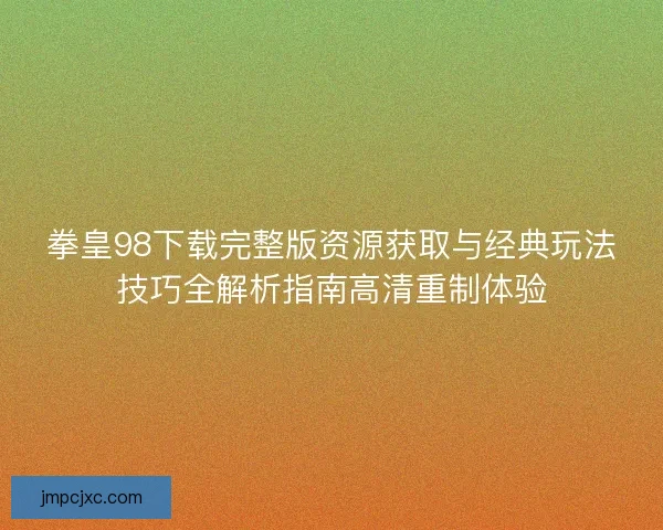 拳皇98下载完整版资源获取与经典玩法技巧全解析指南高清重制体验