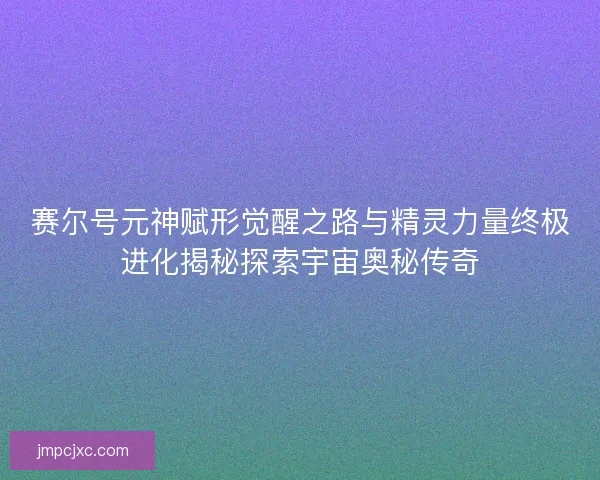 赛尔号元神赋形觉醒之路与精灵力量终极进化揭秘探索宇宙奥秘传奇 赛尔号元神赋形觉醒之路与精灵力量终极进化揭秘探索宇宙奥秘传奇