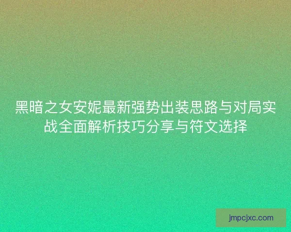 黑暗之女安妮最新强势出装思路与对局实战全面解析技巧分享与符文选择