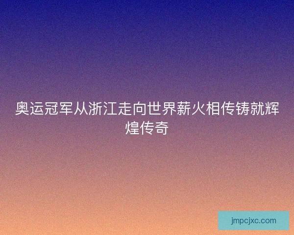 奥运冠军从浙江走向世界薪火相传铸就辉煌传奇
