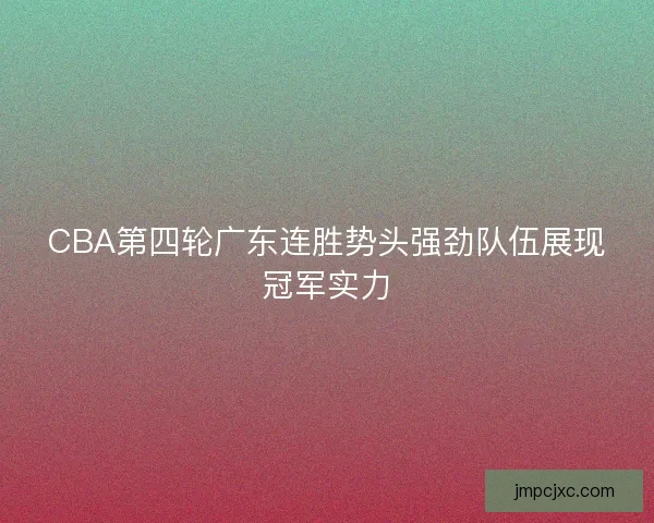 CBA第四轮广东连胜势头强劲队伍展现冠军实力