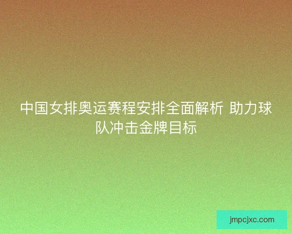 中国女排奥运赛程安排全面解析 助力球队冲击金牌目标