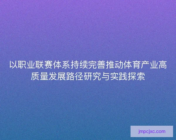 以职业联赛体系持续完善推动体育产业高质量发展路径研究与实践探索 以职业联赛体系持续完善推动体育产业高质量发展路径研究与实践探索