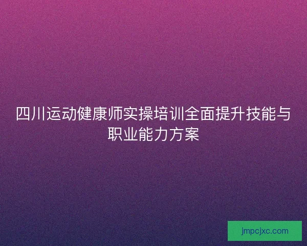 四川运动健康师实操培训全面提升技能与职业能力方案