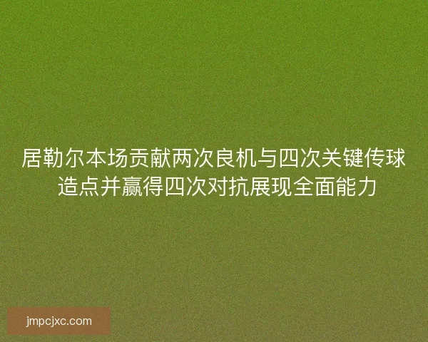 居勒尔本场贡献两次良机与四次关键传球 造点并赢得四次对抗展现全面能力